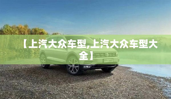 【上汽大众车型,上汽大众车型大全】