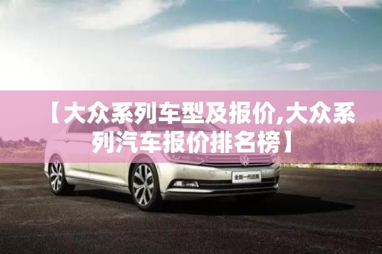 【大众系列车型及报价,大众系列汽车报价排名榜】