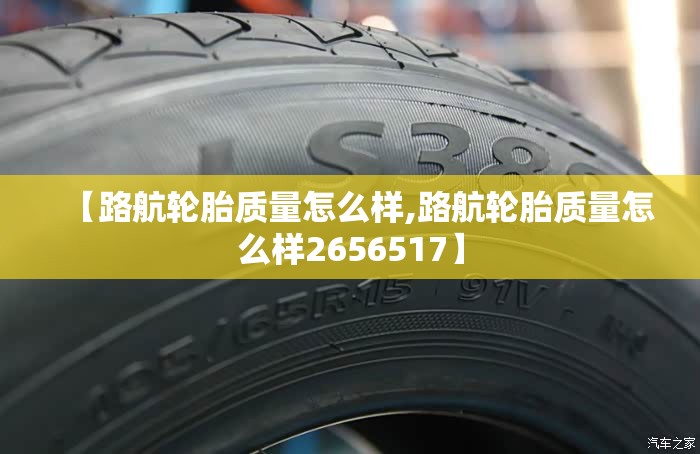 【路航轮胎质量怎么样,路航轮胎质量怎么样2656517】 【路航轮胎质量怎么样,路航轮胎质量怎么样2656517】