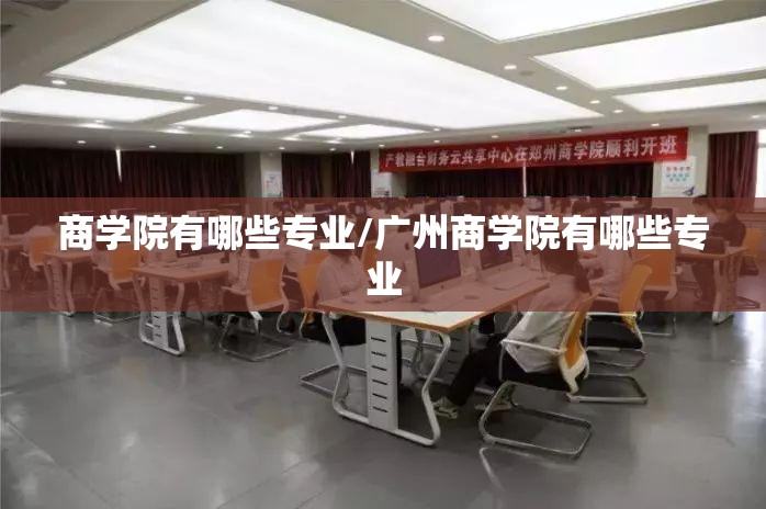 商学院有哪些专业/广州商学院有哪些专业