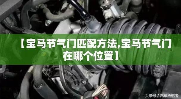 【宝马节气门匹配方法,宝马节气门在哪个位置】 【宝马节气门匹配方法,宝马节气门在哪个位置】
