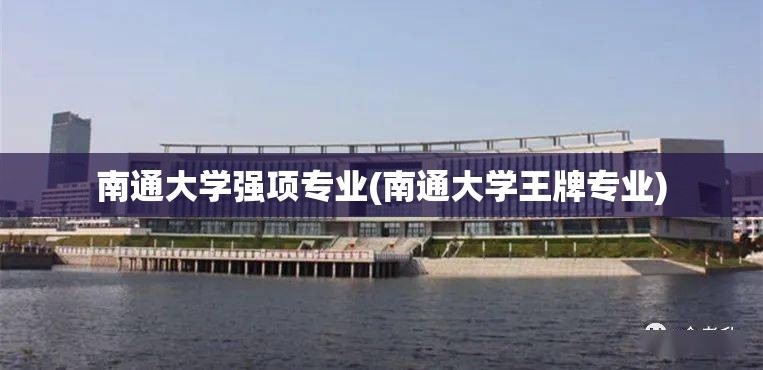 南通大学强项专业(南通大学王牌专业)