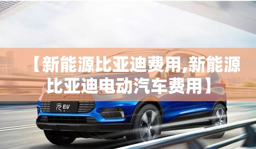 【新能源比亚迪费用,新能源比亚迪电动汽车费用】