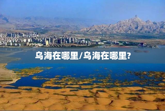 乌海在哪里/乌海在哪里?