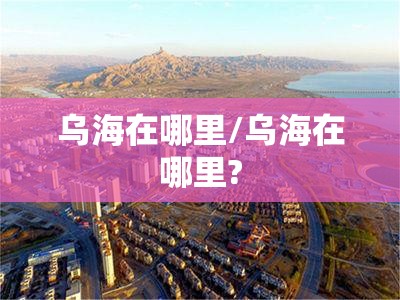 乌海在哪里/乌海在哪里?
