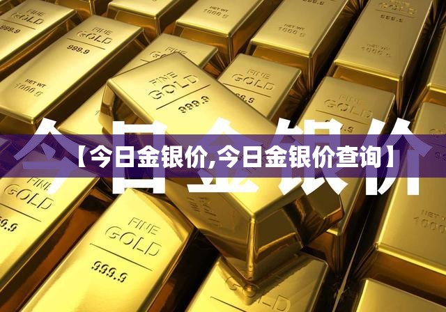 【今日金银价,今日金银价查询】 【今日金银价,今日金银价查询】