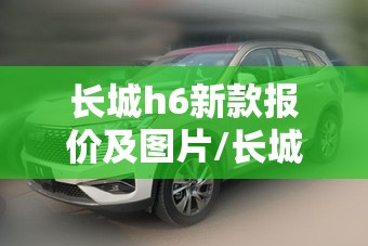 长城h6新款报价及图片/长城h6新款报价及图片大全