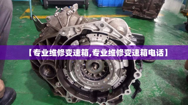 【专业维修变速箱,专业维修变速箱电话】