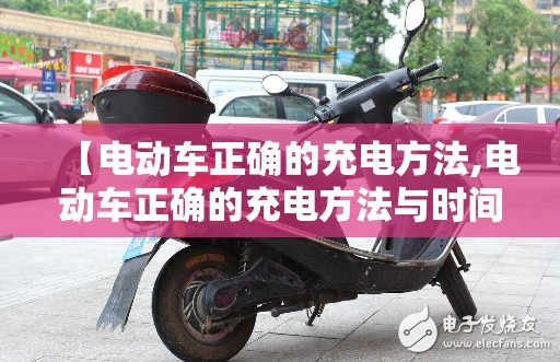 【电动车正确的充电方法,电动车正确的充电方法与时间】 【电动车正确的充电方法,电动车正确的充电方法与时间】