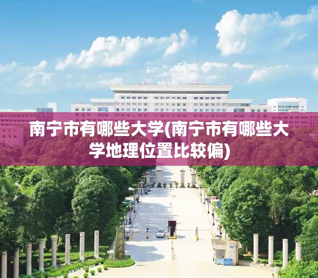 南宁市有哪些大学(南宁市有哪些大学地理位置比较偏) 南宁市有哪些大学(南宁市有哪些大学地理位置比较偏)