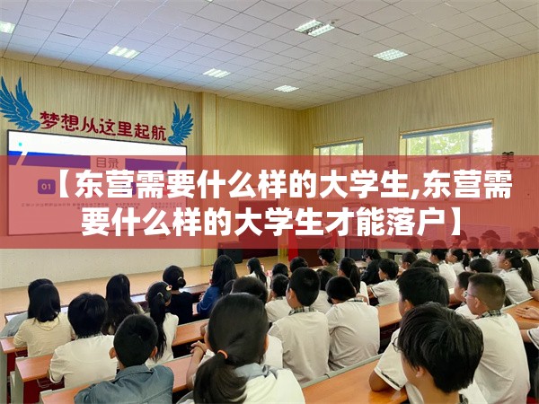 【东营需要什么样的大学生,东营需要什么样的大学生才能落户】 【东营需要什么样的大学生,东营需要什么样的大学生才能落户】