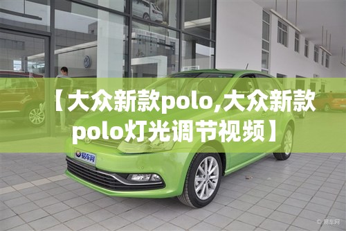 【大众新款polo,大众新款polo灯光调节视频】