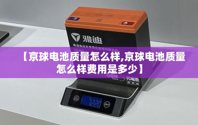 【京球电池质量怎么样,京球电池质量怎么样费用是多少】