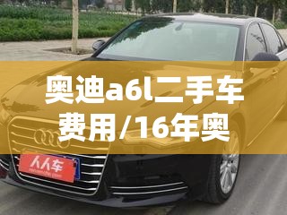 奥迪a6l二手车费用/16年奥迪a6l二手车费用