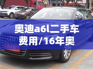 奥迪a6l二手车费用/16年奥迪a6l二手车费用