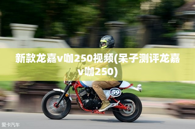 新款龙嘉v咖250视频(呆子测评龙嘉v咖250)