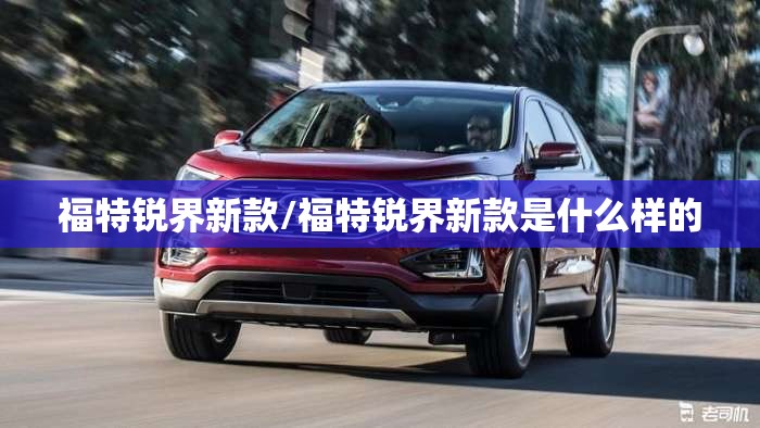 福特锐界新款/福特锐界新款是什么样的 福特锐界新款/福特锐界新款是什么样的