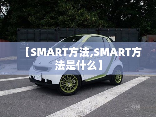 【SMART方法,SMART方法是什么】 【SMART方法,SMART方法是什么】