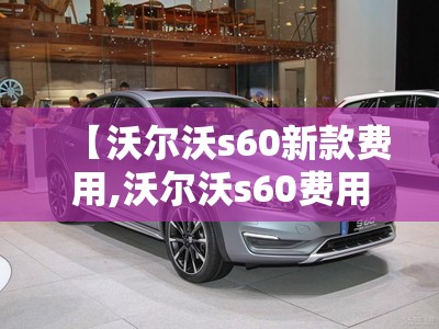 【沃尔沃s60新款费用,沃尔沃s60费用2021款】
