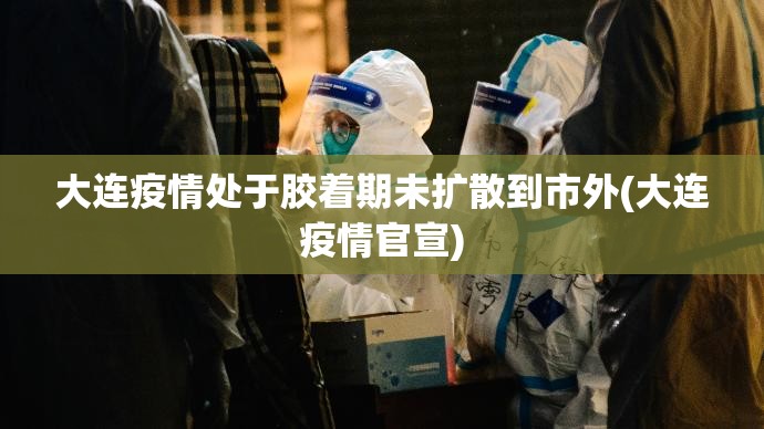 大连疫情处于胶着期未扩散到市外(大连疫情官宣)