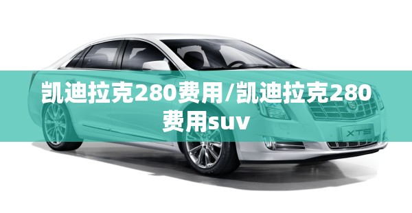 凯迪拉克280费用/凯迪拉克280费用suv