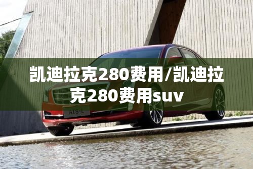 凯迪拉克280费用/凯迪拉克280费用suv