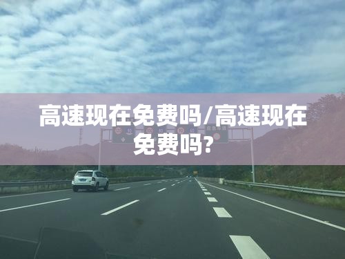高速现在免费吗/高速现在免费吗? 高速现在免费吗/高速现在免费吗?
