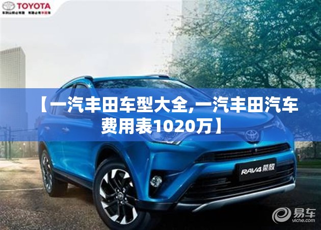 【一汽丰田车型大全,一汽丰田汽车费用表1020万】