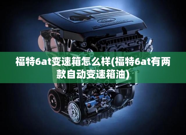 福特6at变速箱怎么样(福特6at有两款自动变速箱油)