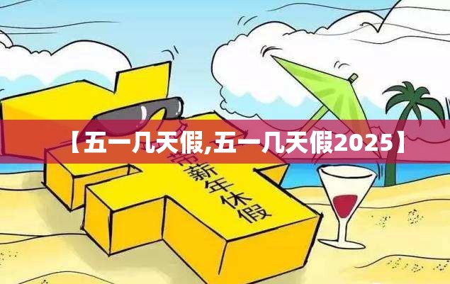 【五一几天假,五一几天假2025】 【五一几天假,五一几天假2025】