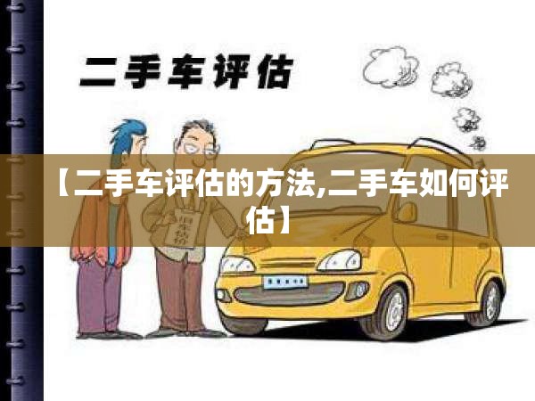 【二手车评估的方法,二手车如何评估】 【二手车评估的方法,二手车如何评估】