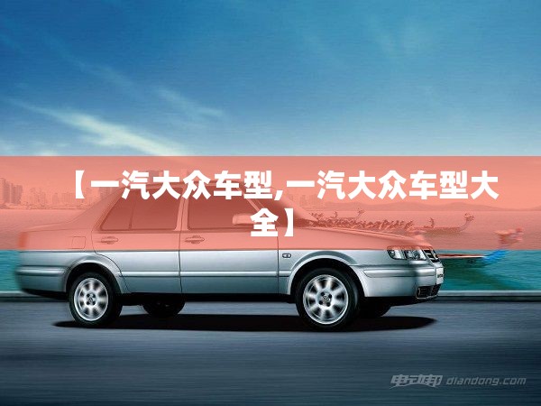 【一汽大众车型,一汽大众车型大全】