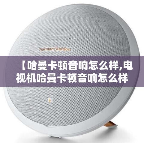 【哈曼卡顿音响怎么样,电视机哈曼卡顿音响怎么样】