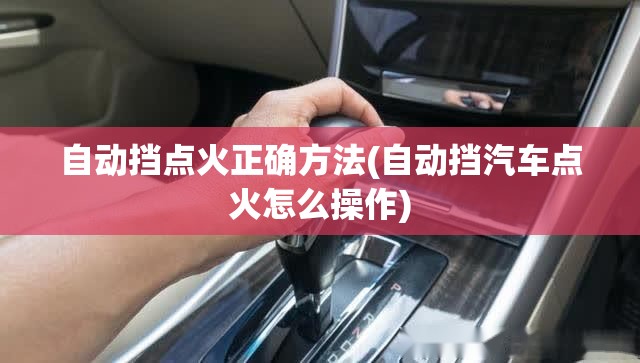 自动挡点火正确方法(自动挡汽车点火怎么操作)