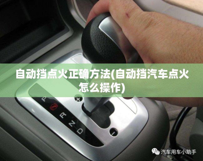 自动挡点火正确方法(自动挡汽车点火怎么操作)