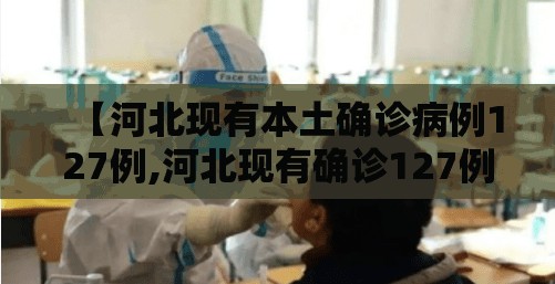 【河北现有本土确诊病例127例,河北现有确诊127例,疫情源头尚未完全查明】