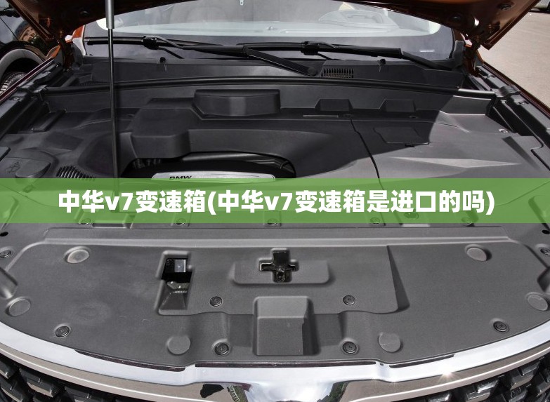 中华v7变速箱(中华v7变速箱是进口的吗) 中华v7变速箱(中华v7变速箱是进口的吗)