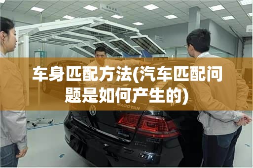 车身匹配方法(汽车匹配问题是如何产生的)