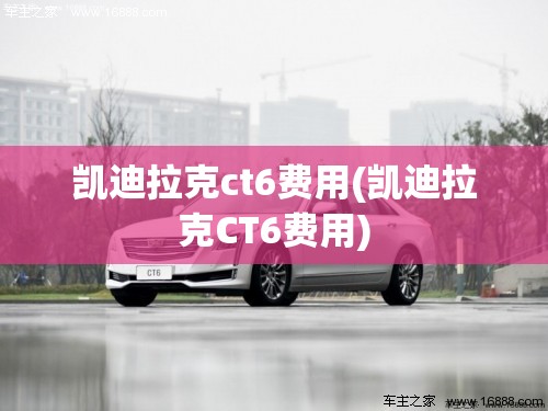 凯迪拉克ct6费用(凯迪拉克CT6费用)