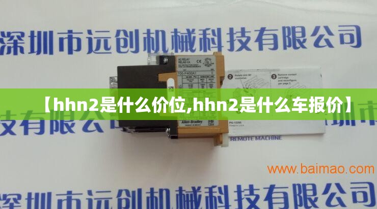 【hhn2是什么价位,hhn2是什么车报价】 【hhn2是什么价位,hhn2是什么车报价】