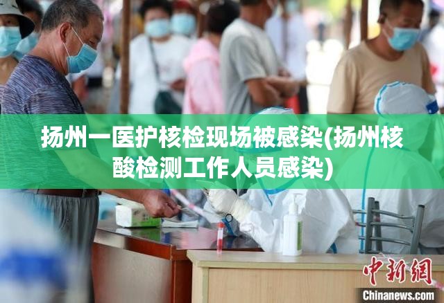 扬州一医护核检现场被感染(扬州核酸检测工作人员感染) 扬州一医护核检现场被感染(扬州核酸检测工作人员感染)