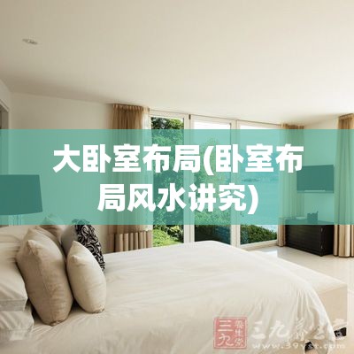大卧室布局(卧室布局风水讲究) 大卧室布局(卧室布局风水讲究)