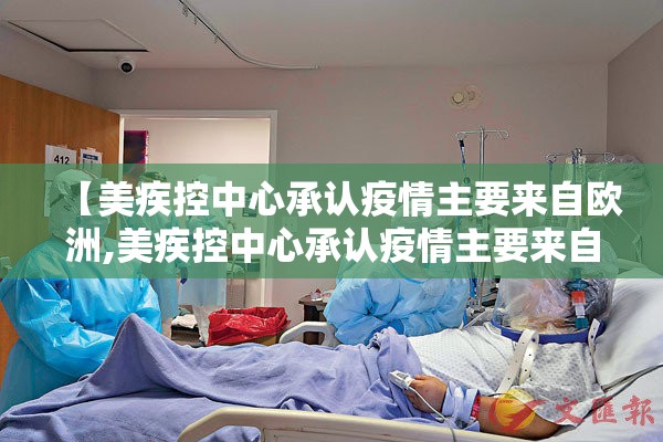 【美疾控中心承认疫情主要来自欧洲,美疾控中心承认疫情主要来自欧洲?美国为何一误再误】