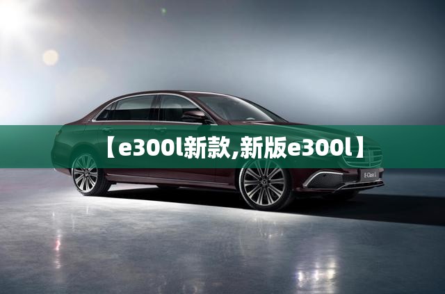【e300l新款,新版e300l】 【e300l新款,新版e300l】