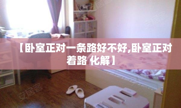 【卧室正对一条路好不好,卧室正对着路 化解】 【卧室正对一条路好不好,卧室正对着路 化解】