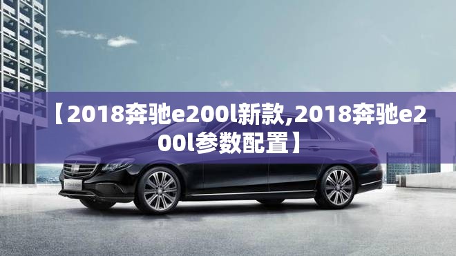 【2018奔驰e200l新款,2018奔驰e200l参数配置】 【2018奔驰e200l新款,2018奔驰e200l参数配置】