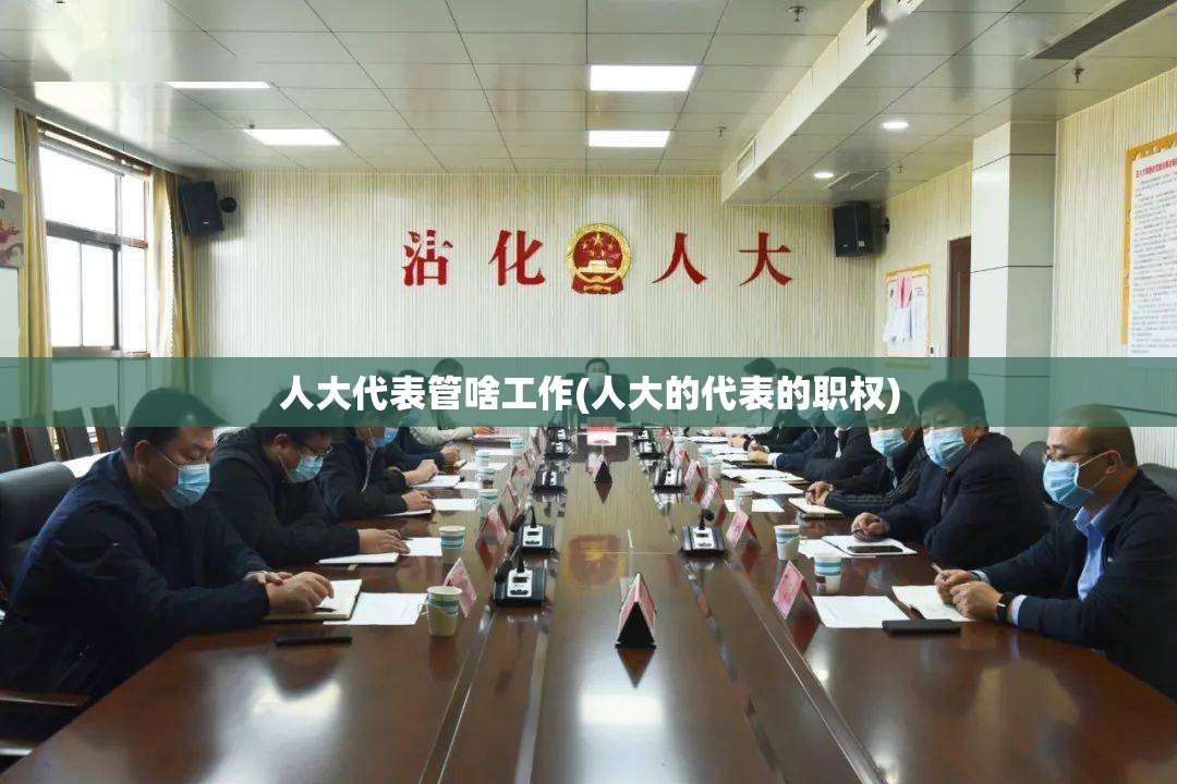 人大代表管啥工作(人大的代表的职权) 人大代表管啥工作(人大的代表的职权)