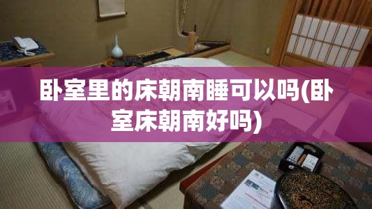 卧室里的床朝南睡可以吗(卧室床朝南好吗)
