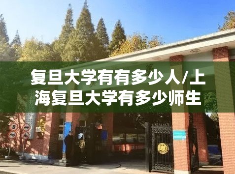 复旦大学有有多少人/上海复旦大学有多少师生