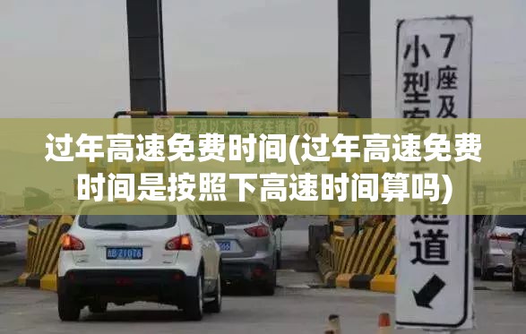 过年高速免费时间(过年高速免费时间是按照下高速时间算吗)